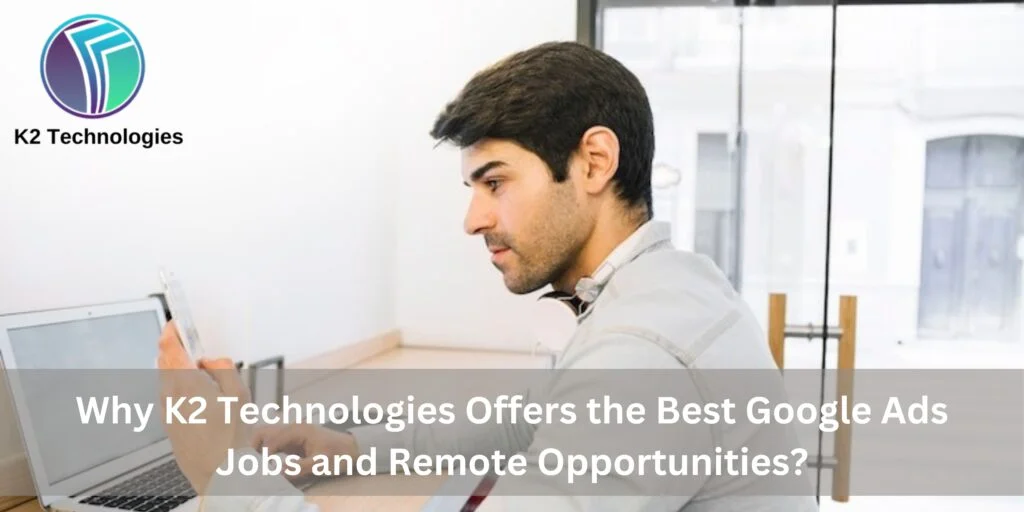 Why K2 Technologies Offers the Best Google Ads Jobs and Remote Opportunities?
